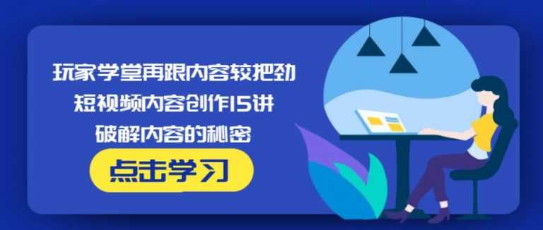 玩家学堂再跟内容较把劲·短视频内容创作15讲,破解内容的秘密_中创网