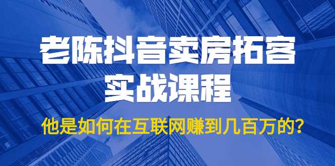 老陈抖音卖房拓客实战课程，他是如何在互联网赚到几百万的？价值1999元_中创网