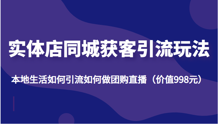 实体店同城获客引流玩法，本地生活如何引流如何做团购直播（价值998元）_中创网