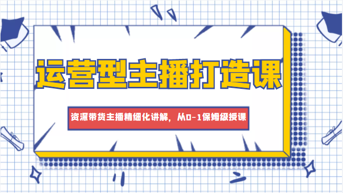 运营型主播打造课，资深带货主播精细化讲解，从0-1保姆级授课_中创网