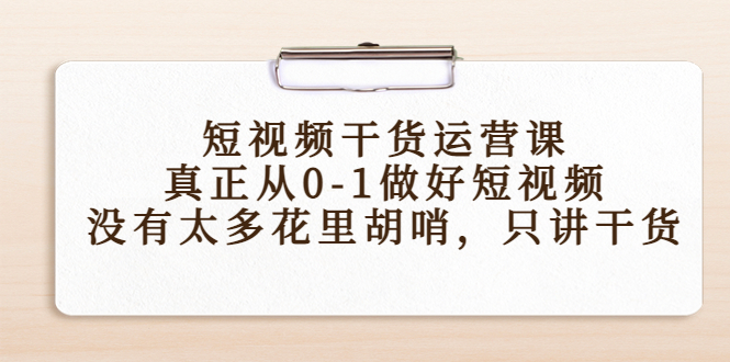 短视频干货运营课，真正从0-1做好短视频，没有太多花里胡哨，只讲干货_中创网