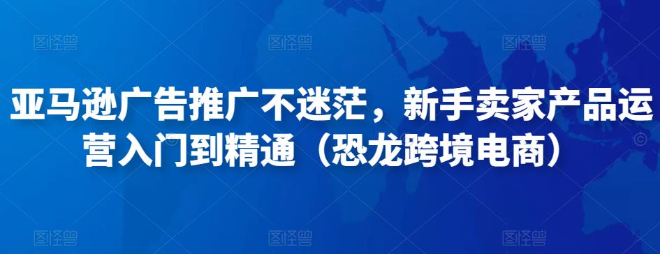 亚马逊广告推广不迷茫，新手卖家产品运营入门到精通（恐龙跨境电商）_中创网