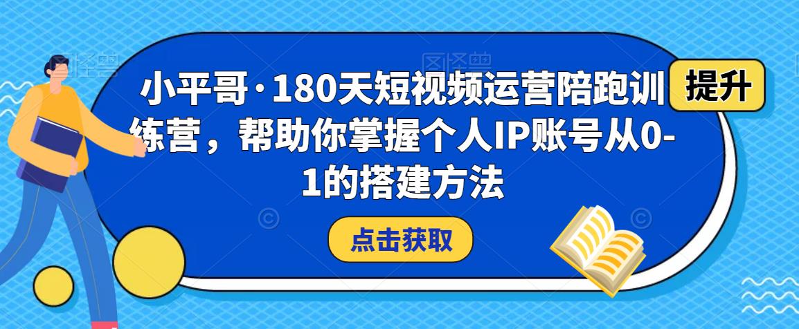 小平哥·180天短视频运营陪跑训练营，帮助你掌握个人IP账号从0-1的搭建方法_中创网