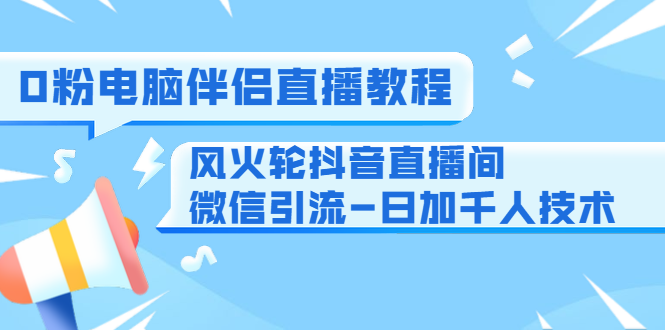 0粉电脑伴侣直播教程+风火轮抖音直播间微信引流-日加千人技术（两节视频）_中创网