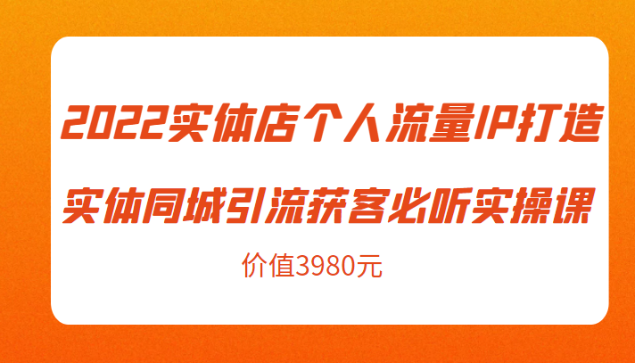 2022实体店个人流量IP打造实体同城引流获客必听实操课，61节完整版（价值3980元）_中创网