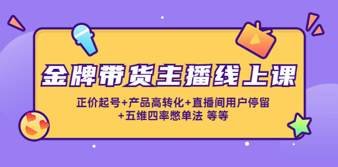 金牌带货主播线上课：正价起号+产品高转化+直播间用户停留+五维四率憋单法_中创网