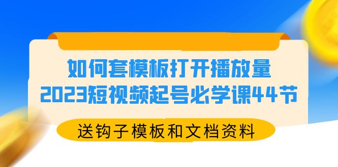 （5843期）如何套模板打开播放量，2023短视频起号必学课44节（送钩子模板和文档资料）_中创网