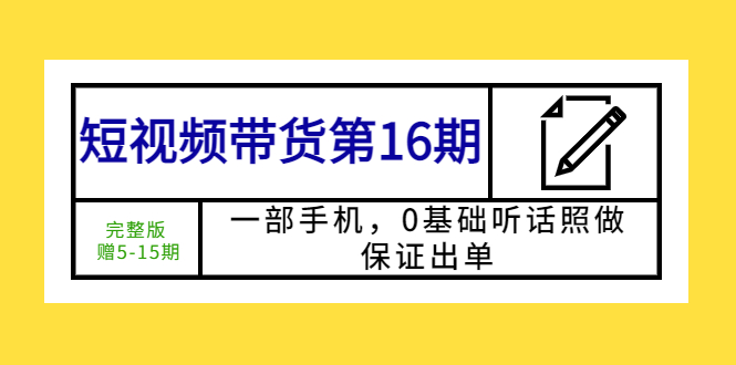 （5711期）短视频带货第16期：一部手机，0基础听话照做，保证出单 (完整版 赠5-15期)_中创网