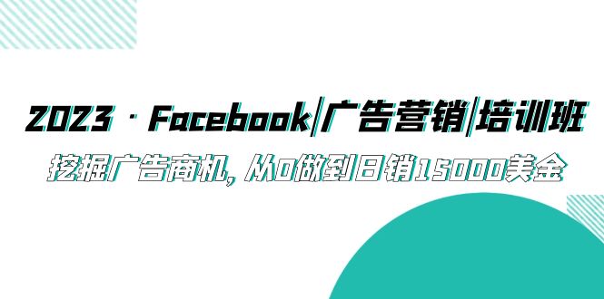 （5583期）2023·Facebook|广告营销|培训班，挖掘广告商机，从0做到日销15000美金_中创网