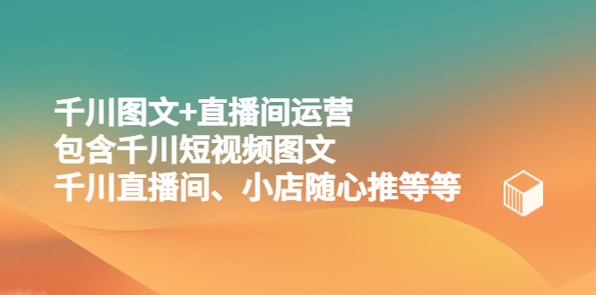 （5401期）千川图文+直播间运营，包含千川短视频图文、千川直播间、小店随心推等等_中创网