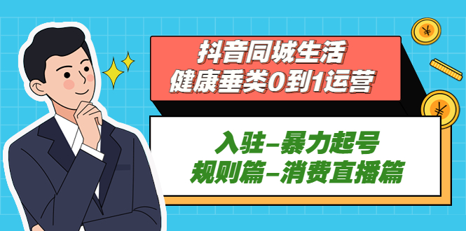 （5300期）抖音同城生活-健康垂类0到1运营：入驻-暴力起号-规则篇-消费直播篇！_中创网