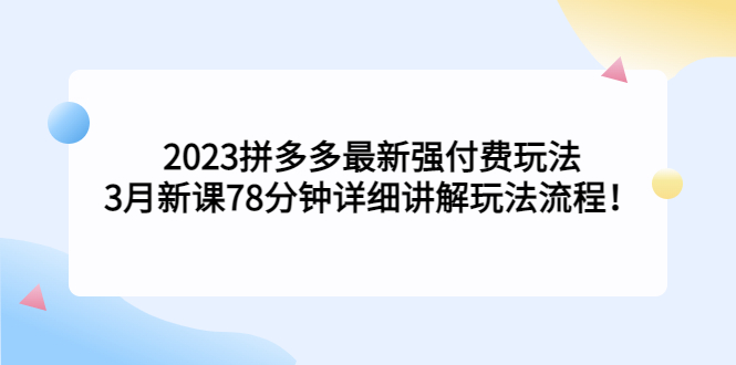 （5260期）2023拼多多最新强付费玩法，3月新课​78分钟详细讲解玩法流程！_中创网