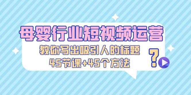 （5146期）母婴行业短视频运营：教你写个吸引人的标题，45节课+45个方法_中创网