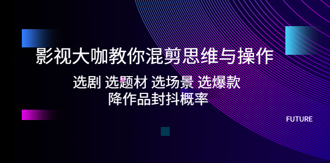 （5084期）影视大咖教你混剪思维与操作：选剧 选题材 选场景 选爆款 降作品封抖概率_中创网