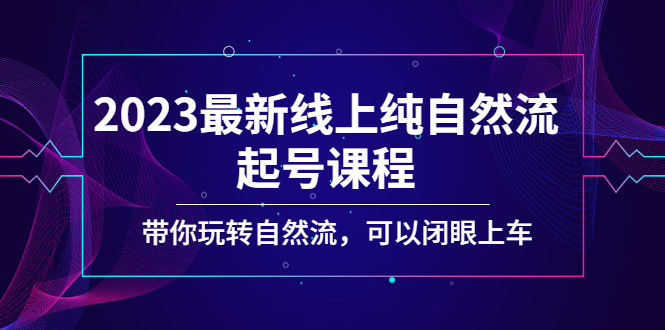 （5046期）2023最新线上纯自然流起号课程，带你玩转自然流，可以闭眼上车！_中创网