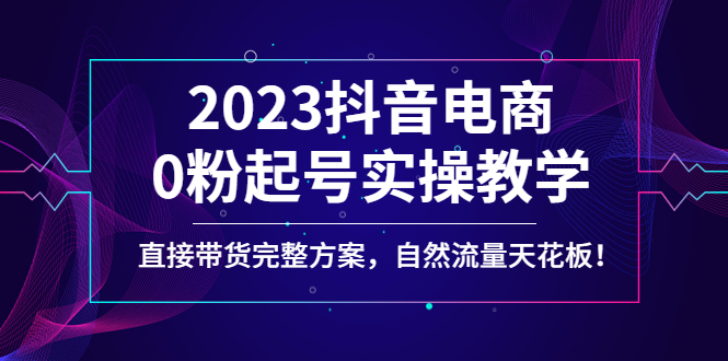 （4698期）2023抖音电商0粉起号实操教学，直接带货完整方案，自然流量天花板_中创网