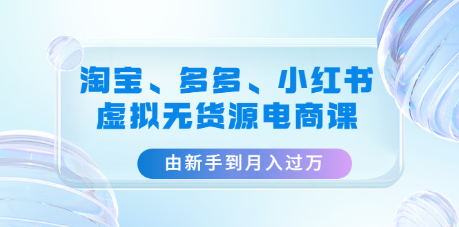 （4669期）淘宝、多多、小红书-虚拟无货源电商课：由新手到月入过万（3套课程）_中创网