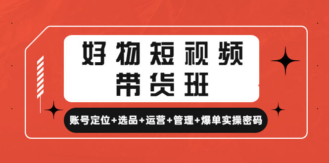 （4613期）好物短视频带货班：账号定位+选品+运营+管理+爆单实操密码！_中创网