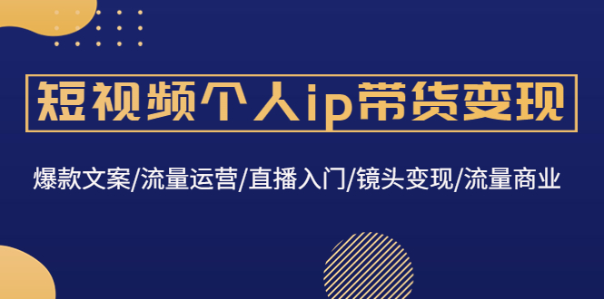 （4595期）短视频个人ip带货变现：爆款文案/流量运营/直播入门/镜头变现/流量商业_中创网