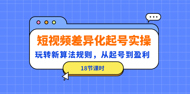 （4490期）短视频差异化起号实操，玩转新算法规则，从起号到盈利（18节课时）_中创网