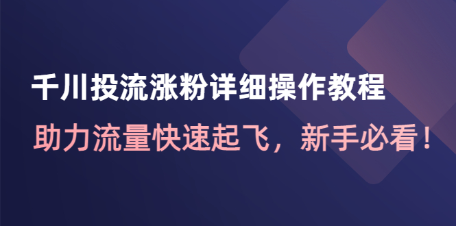 （4485期）千川投流涨粉详细操作教程：助力流量快速起飞，新手必看！_中创网