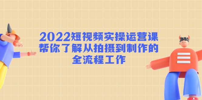 （4462期）2022短视频实操运营课：帮你了解从拍摄到制作的全流程工作!_中创网