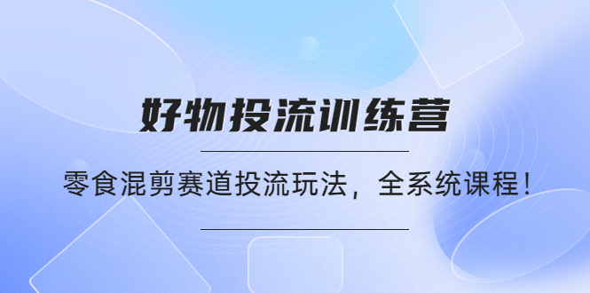 （4378期）好物推广投流训练营：零食混剪赛道投流玩法，全系统课程！_中创网