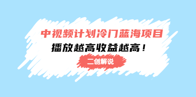 （4308期）中视频计划冷门蓝海项目【二创解说】培训课程：播放越高收益越高！_中创网