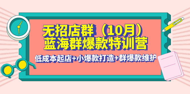 （4182期）无招店群·蓝海群爆款特训营(10月新课) 低成本起店+小爆款打造+群爆款维护_中创网