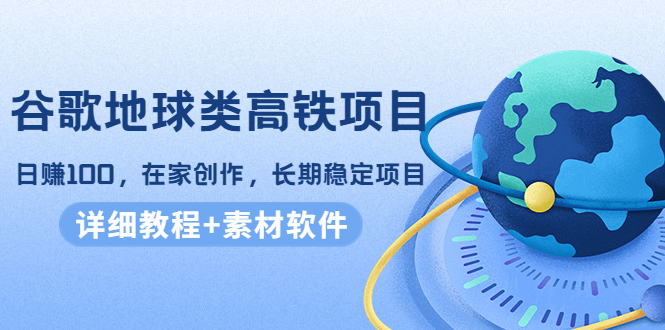 （4180期）谷歌地球类高铁项目，日赚100，在家创作，长期稳定项目（教程+素材软件）_中创网