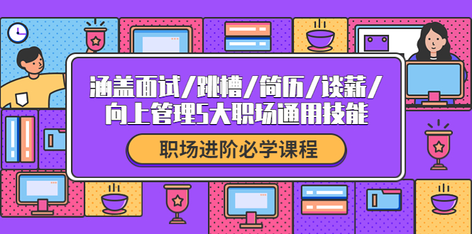 （4026期）职场进阶必学课程：涵盖面试/跳槽/简历/谈薪/向上管理5大职场通用技能_中创网