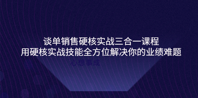 （3943期）谈单销售硬核实战三合一课程，用硬核实战技能全方位解决你的业绩难题_中创网