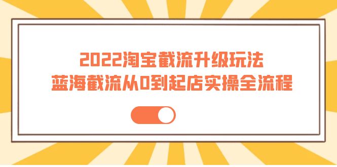 （3798期）2022淘宝截流升级玩法：蓝海截流从0到起店实操全流程 价值千元！_中创网