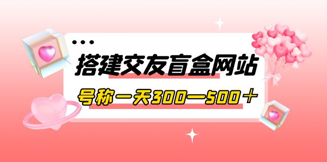 （3793期）搭建交友盲盒网站，号称一天300—500＋【源码+教程】_中创网