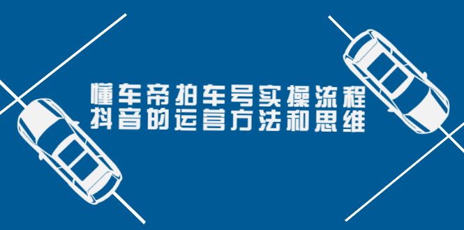 （3718期）懂车帝拍车号实操流程：抖音的运营方法和思维（价值699元）_中创网