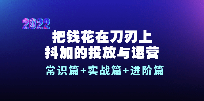 （3700期）把钱花在刀刃上，抖加的投放与运营：常识篇+实战篇+进阶篇（28节课）_中创网