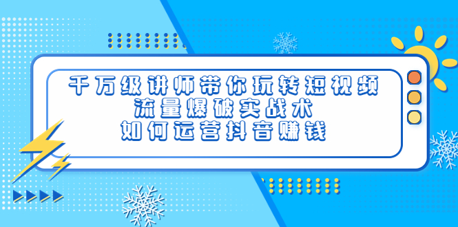 （3622期）千万级讲师带你玩转短视频，流量爆破实战术，如何运营抖音赚钱_中创网