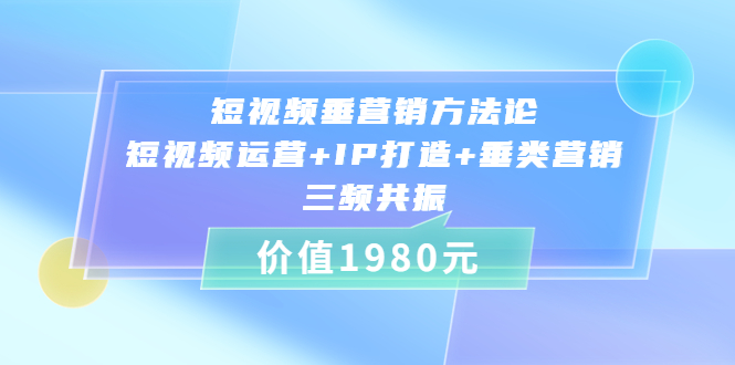 （3585期）短视频垂营销方法论:短视频运营+IP打造+垂类营销，三频共振_中创网