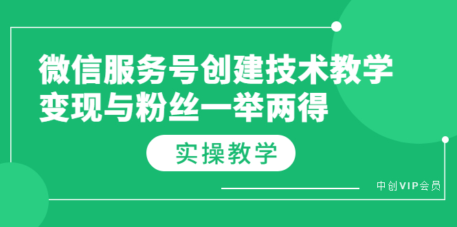 （3563期）微信服务号创建技术教学，变现与粉丝一举两得（实操教程）_中创网