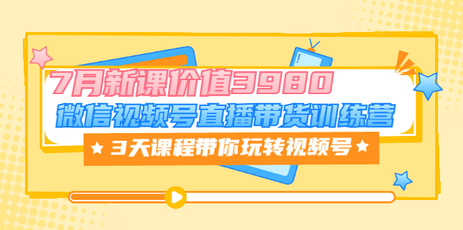 （3214期）微信视频号直播带货训练营，3天课程带你玩转视频号：7月新课_中创网