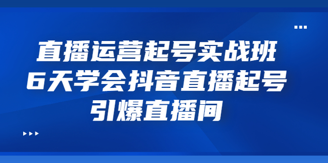 （3046期）直播运营起号实战班，6天学会抖音直播起号，引爆直播间_中创网