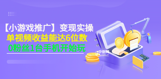 （3037期）【小游戏推广】变现实操：单视频收益达6位数，0粉丝1台手机开始玩(50节课）_中创网