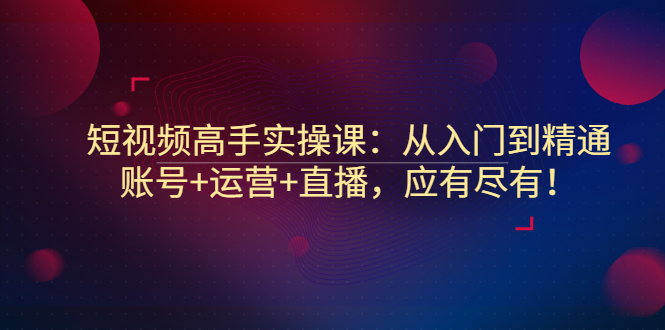 （2889期）短视频高手实操课：从入门到精通，账号+运营+直播，应有尽有！_中创网