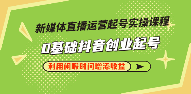 （2868期）新媒体直播运营起号实操课程，0基础抖音创业起号，利用闲暇时间增添收益_中创网