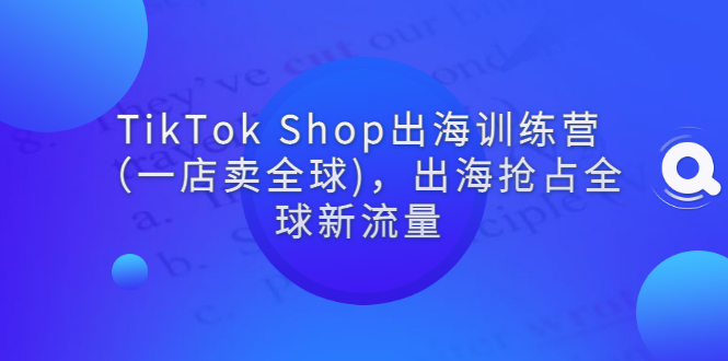 （2787期）TikTok Shop出海训练营（一店卖全球)，出海抢占全球新流量_中创网