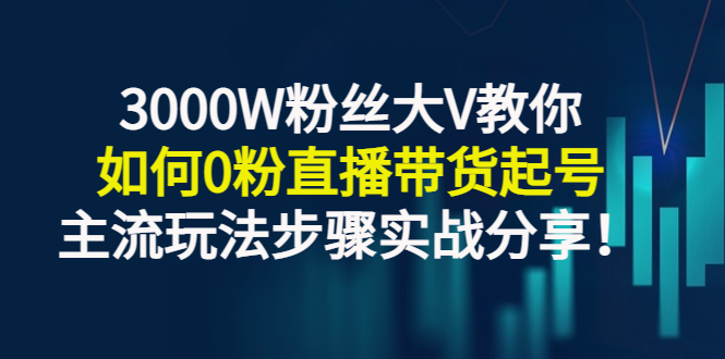 （2779期）3000W粉丝大V教你如何0粉直播带货起号，主流玩法步骤实战分享！_中创网