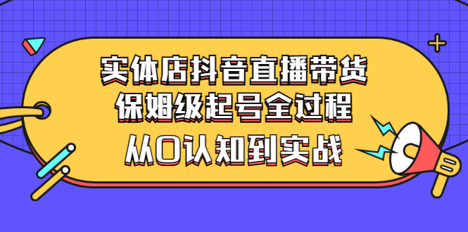 （2777期）实体店抖音直播带货：保姆级起号全过程，从0认知到实战（价值2499元）_中创网