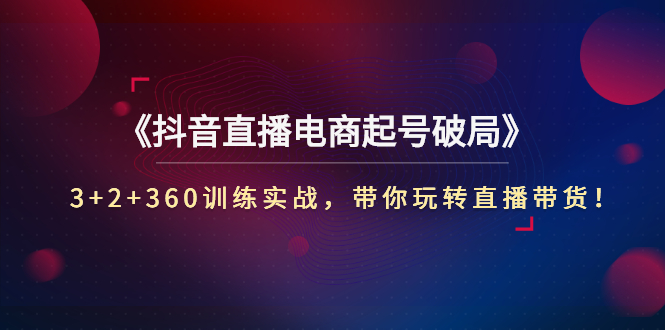 （2734期）《抖音直播电商起号破局》3+2+360训练实战，带你玩转直播带货！_中创网