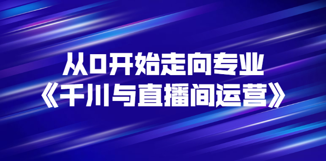 （2728期）从0开始走向专业《千川与直播间运营》93节视频课程_中创网