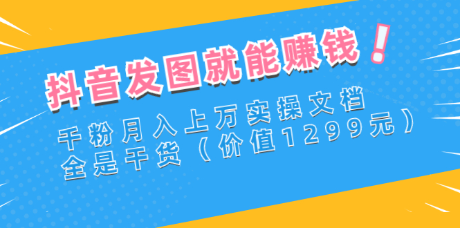 （2715期）抖音发图就能赚钱：千粉月入上万实操文档，全是干货（价值1299元）_中创网